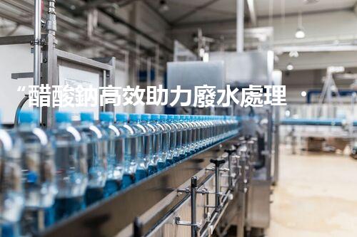 “醋酸鈉高效助力廢水處理，綠色環(huán)保新選擇”